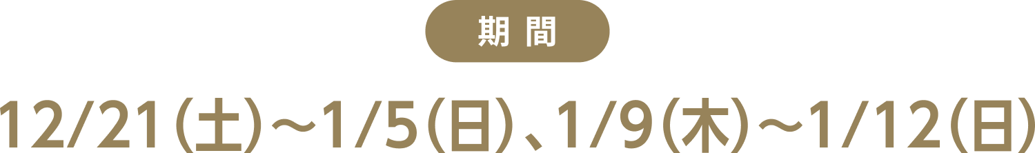 2024年12月21(土)〜2025年1月5日(日)/2025年1月9日(木)〜2025年1月12日(日)